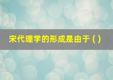 宋代理学的形成是由于 ( )